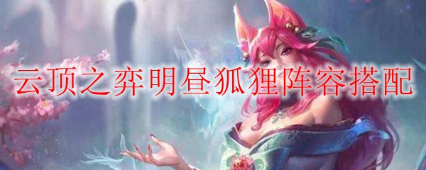 云顶之弈明昼狐狸阵容搭配