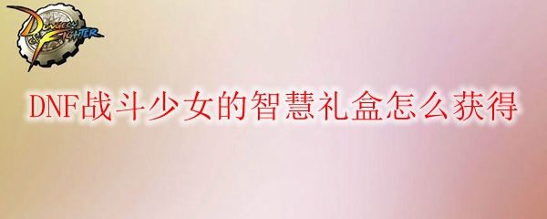 DNF战斗少女的智慧礼盒怎么获得