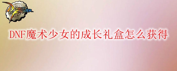 DNF魔术少女的成长礼盒怎么获得