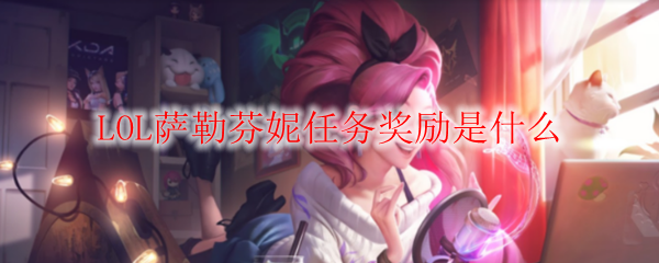 LOL萨勒芬妮任务奖励是什么