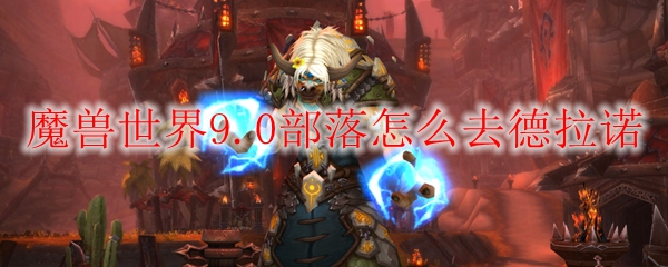 魔兽世界9.0部落怎么去德拉诺