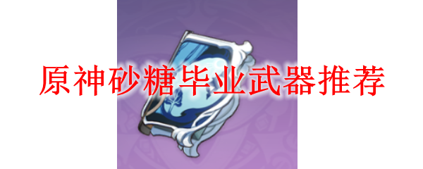 原神砂糖毕业武器推荐