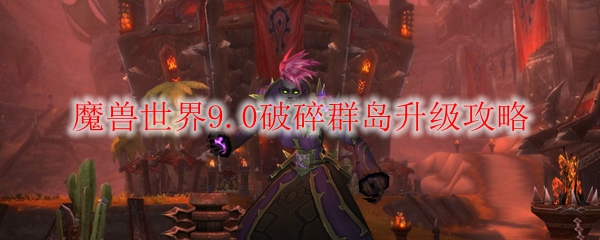 魔兽世界9.0破碎群岛升级攻略