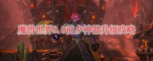 魔兽世界9.0前夕神器升级攻略