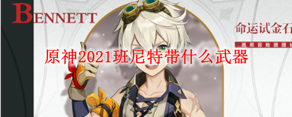 原神2021班尼特带什么武器
