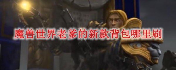 魔兽世界老爹的新款背包哪里刷