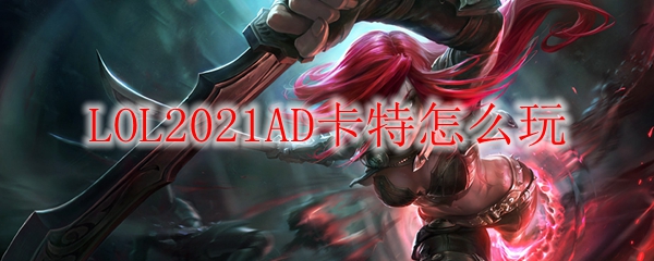 LOL2021AD卡特怎么玩