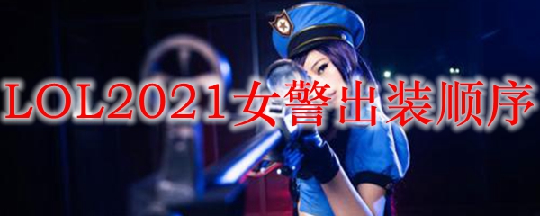 LOL2021女警出装顺序