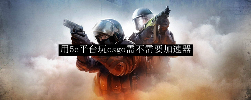 用5e平台玩csgo需不需要加速器