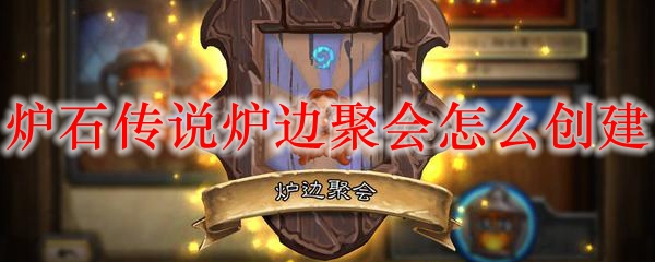炉石传说炉边聚会怎么创建