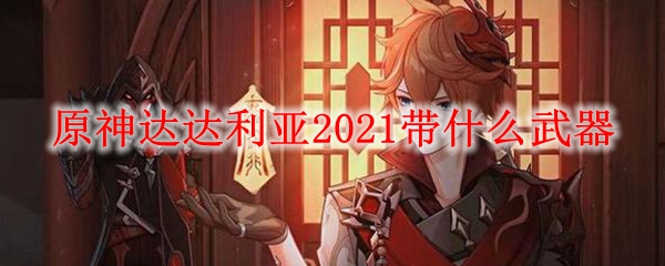 原神达达利亚​2021带什么武器