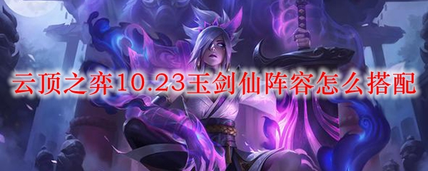 云顶之弈10.23玉剑仙阵容怎么搭配