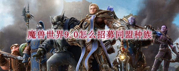 魔兽世界9.0怎么招募同盟种族