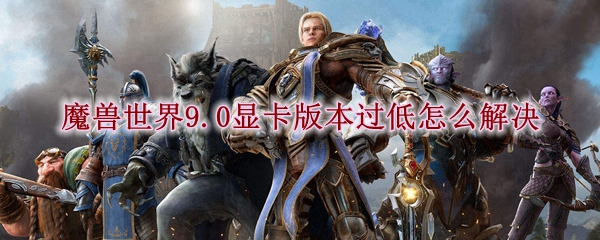 魔兽世界9.0显卡版本过低怎么解决