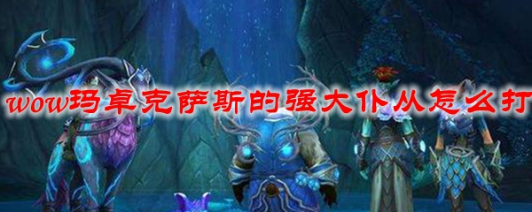 魔兽世界玛卓克萨斯的强大仆从怎么打