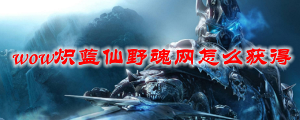 魔兽世界炽蓝仙野魂网怎么获得