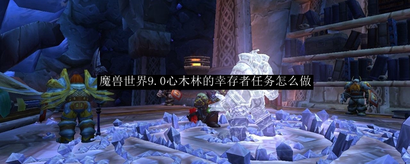 魔兽世界9.0心木林的幸存者任务怎么做