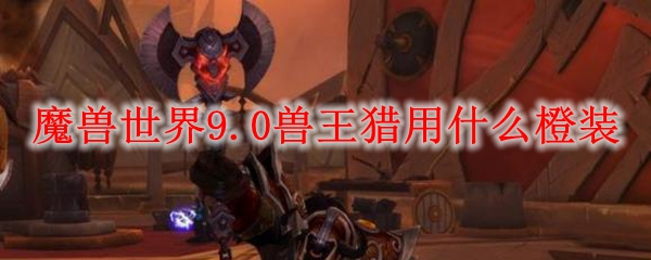 魔兽世界9.0兽王猎选什么橙装