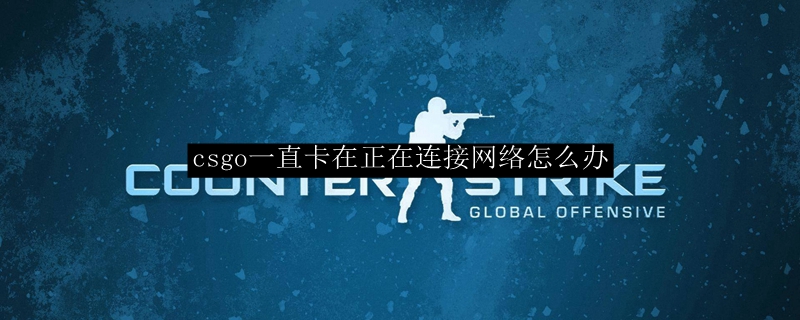 csgo一直卡在正在连接网络怎么办