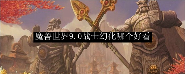 魔兽世界9.0战士幻化哪个好看