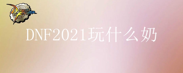 DNF2021玩什么奶