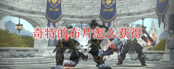 《魔兽世界》奇特的布片怎么获得