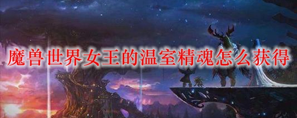 魔兽世界女王的温室精魂怎么获得