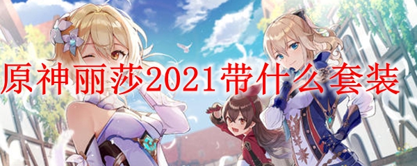 原神丽莎​​​2021带什么套装 
