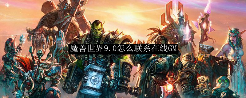 魔兽世界9.0怎么联系在线GM