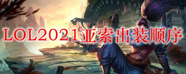 LOL2021亚索出装顺序