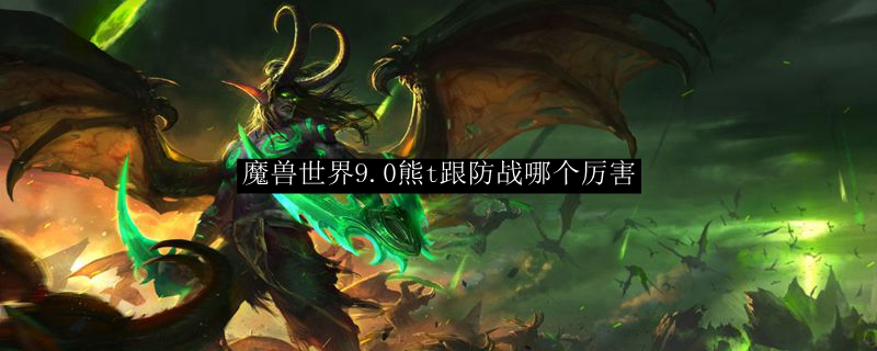 魔兽世界9.0熊t跟防战哪个厉害