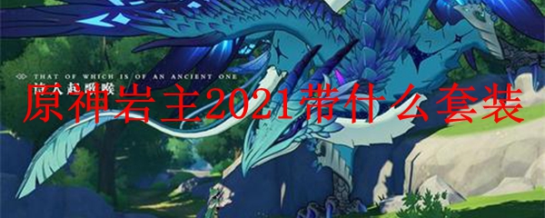 原神岩主​​​2021带什么套装