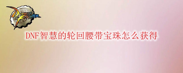 DNF智慧的轮回腰带宝珠怎么获得