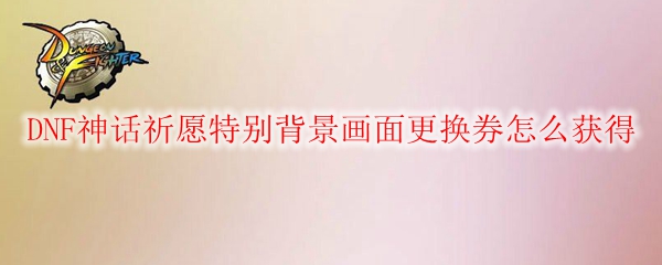 DNF神话祈愿特别背景画面更换券怎么获得