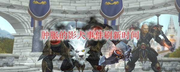 《魔兽世界》肿胀的影犬事件刷新时间