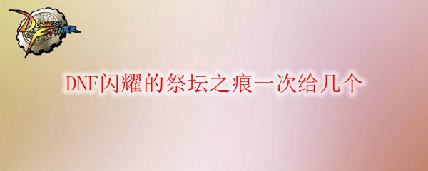 DNF闪耀的祭坛之痕一次给几个