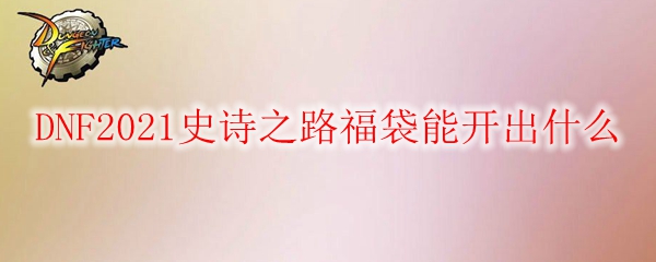 DNF2021史诗之路福袋能开出什么