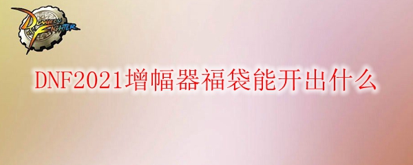 DNF2021增幅器福袋能开出什么