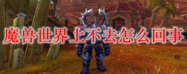 魔兽世界上不去怎么回事