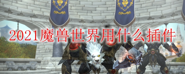 2021魔兽世界用什么插件