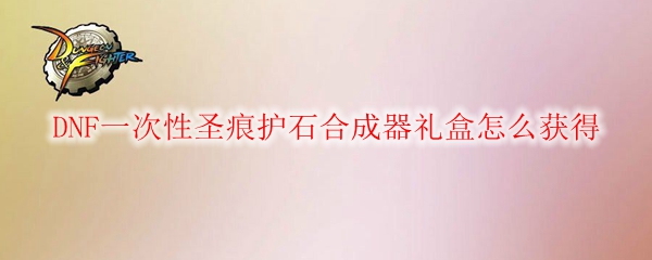 DNF一次性圣痕护石合成器礼盒怎么获得