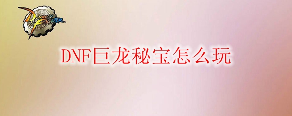 DNF巨龙秘宝怎么玩