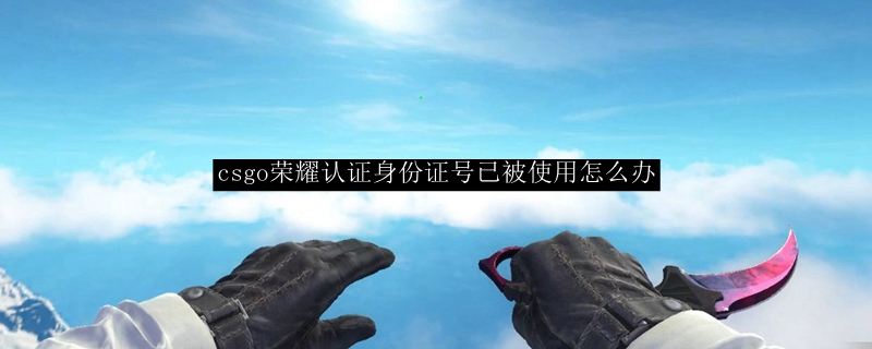 csgo荣耀认证身份证号已被使用怎么办