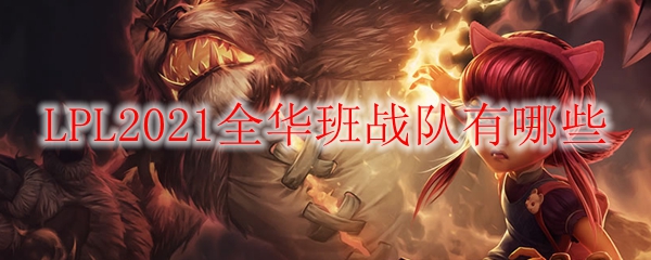 LPL2021全华班战队有哪些