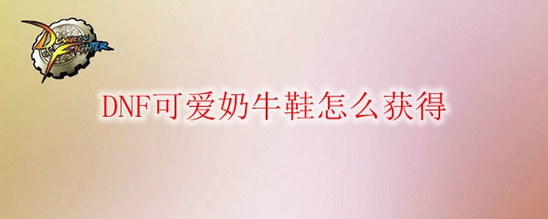 DNF可爱奶牛鞋怎么获得