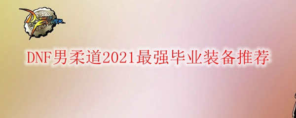 DNF男柔道2021最强毕业装备推荐