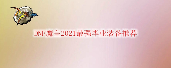 DNF魔皇2021最强毕业装备推荐