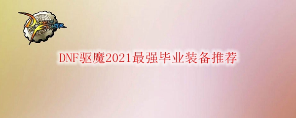 DNF驱魔2021最强毕业装备推荐