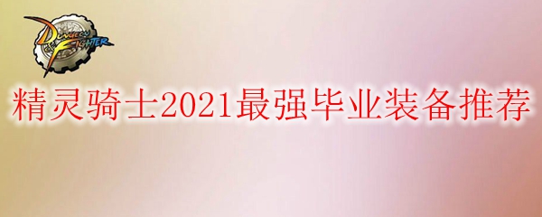 DNF精灵骑士2021最强毕业装备推荐