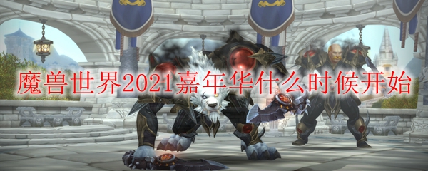 魔兽世界2021嘉年华什么时候开始